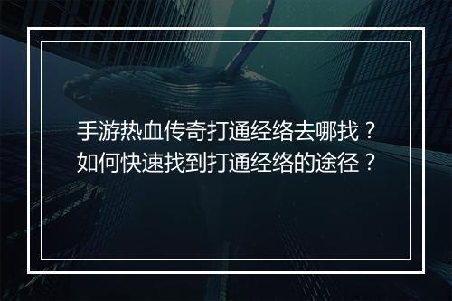 手游热血传奇打通经络去哪找？如何快速找到打通经络的途径？