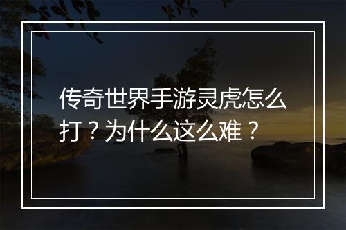 传奇世界手游灵虎怎么打？为什么这么难？
