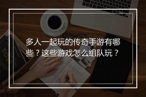 多人一起玩的传奇手游有哪些？这些游戏怎么组队玩？