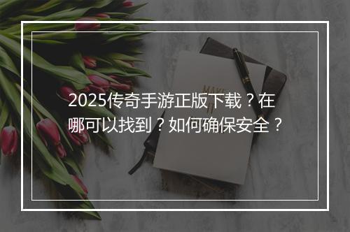 2025传奇手游正版下载？在哪可以找到？如何确保安全？
