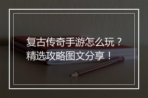 复古传奇手游怎么玩？精选攻略图文分享！