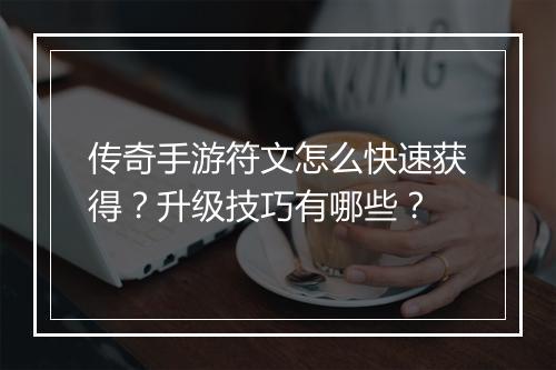 传奇手游符文怎么快速获得？升级技巧有哪些？