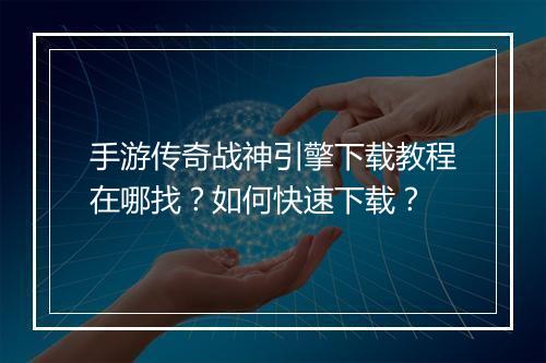 手游传奇战神引擎下载教程在哪找？如何快速下载？