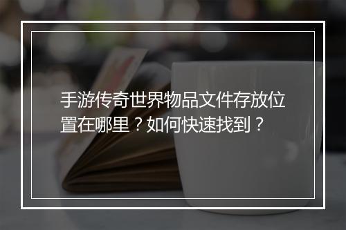 手游传奇世界物品文件存放位置在哪里？如何快速找到？