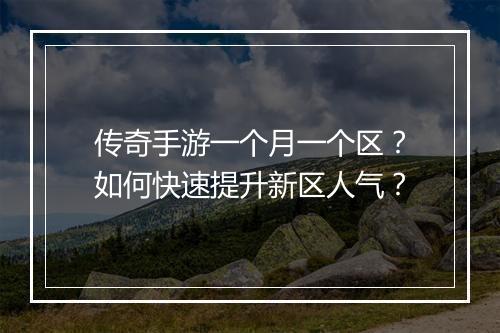传奇手游一个月一个区？如何快速提升新区人气？