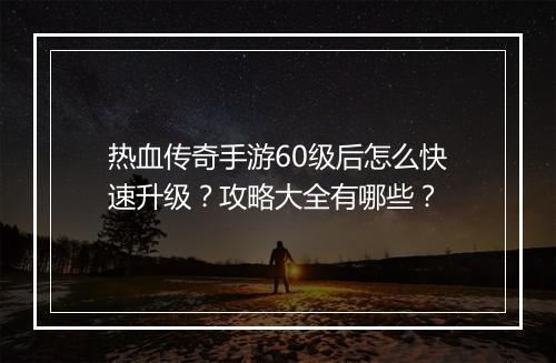 热血传奇手游60级后怎么快速升级？攻略大全有哪些？