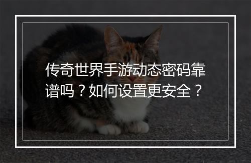 传奇世界手游动态密码靠谱吗？如何设置更安全？