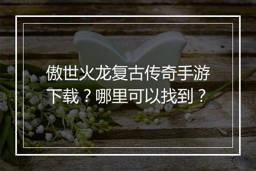 傲世火龙复古传奇手游下载？哪里可以找到？