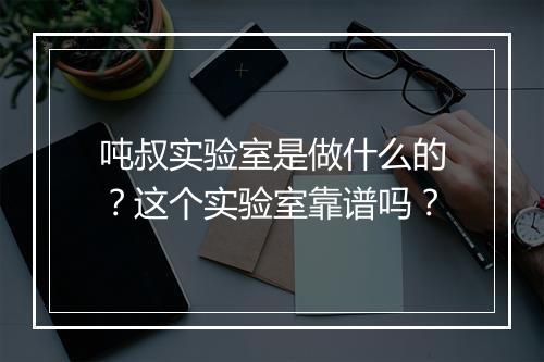吨叔实验室是做什么的？这个实验室靠谱吗？