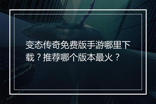 变态传奇免费版手游哪里下载？推荐哪个版本最火？