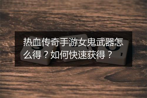 热血传奇手游女鬼武器怎么得？如何快速获得？