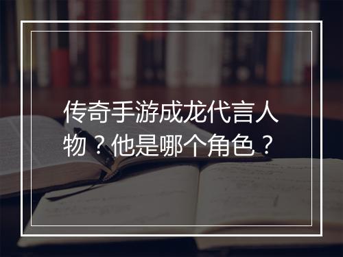 传奇手游成龙代言人物？他是哪个角色？