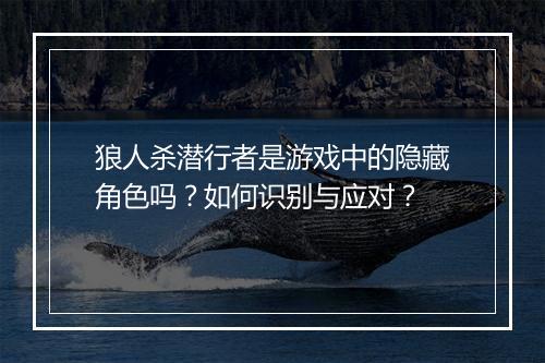 狼人杀潜行者是游戏中的隐藏角色吗？如何识别与应对？