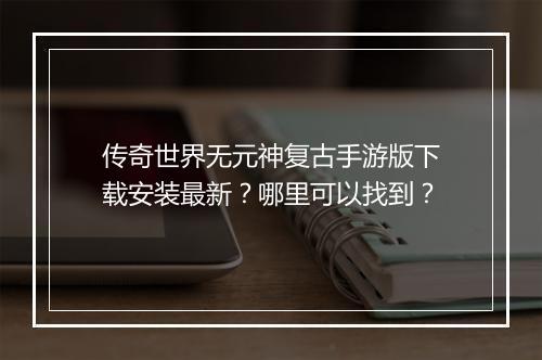传奇世界无元神复古手游版下载安装最新？哪里可以找到？