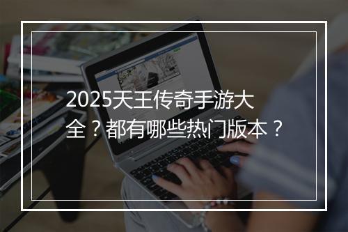 2025天王传奇手游大全？都有哪些热门版本？