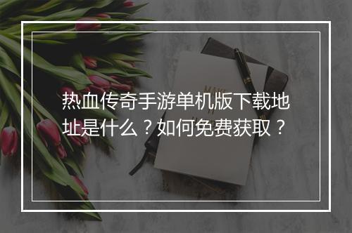 热血传奇手游单机版下载地址是什么？如何免费获取？