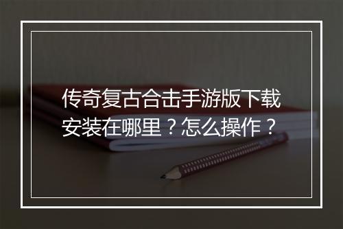 传奇复古合击手游版下载安装在哪里？怎么操作？