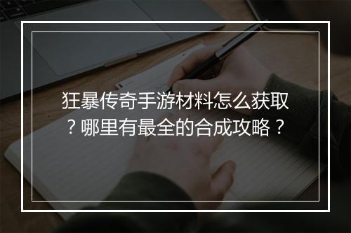 狂暴传奇手游材料怎么获取？哪里有最全的合成攻略？