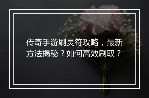 传奇手游刷灵符攻略，最新方法揭秘？如何高效刷取？