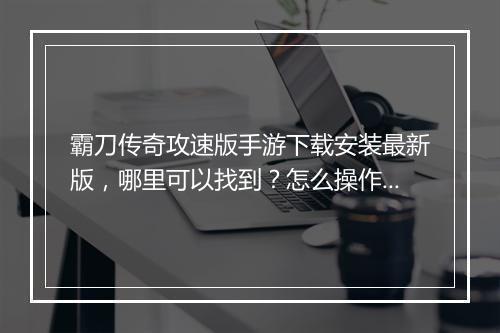 霸刀传奇攻速版手游下载安装最新版，哪里可以找到？怎么操作？