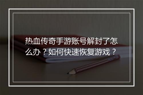 热血传奇手游账号解封了怎么办？如何快速恢复游戏？