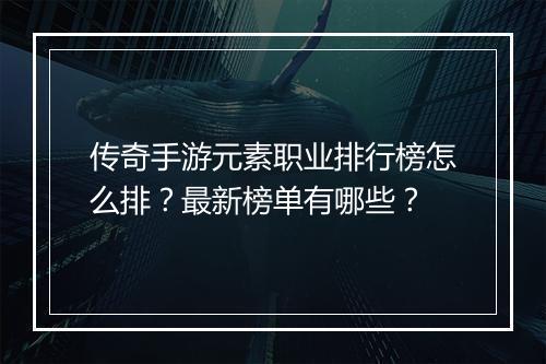 传奇手游元素职业排行榜怎么排？最新榜单有哪些？