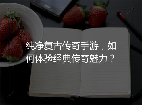 纯净复古传奇手游，如何体验经典传奇魅力？