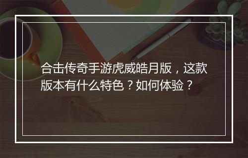 合击传奇手游虎威皓月版，这款版本有什么特色？如何体验？