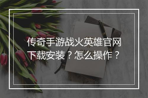传奇手游战火英雄官网下载安装？怎么操作？