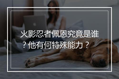 火影忍者佩恩究竟是谁？他有何特殊能力？