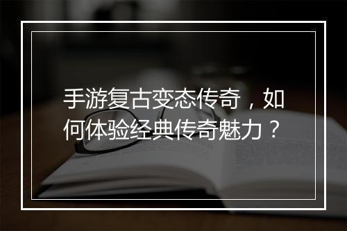 手游复古变态传奇，如何体验经典传奇魅力？