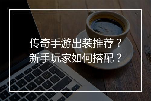 传奇手游出装推荐？新手玩家如何搭配？