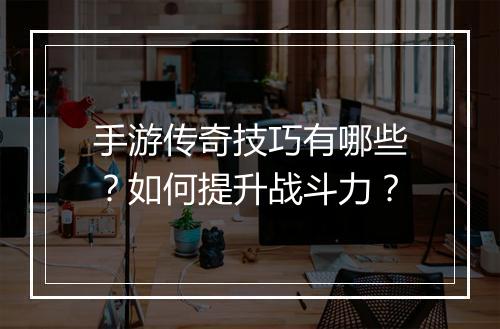 手游传奇技巧有哪些？如何提升战斗力？