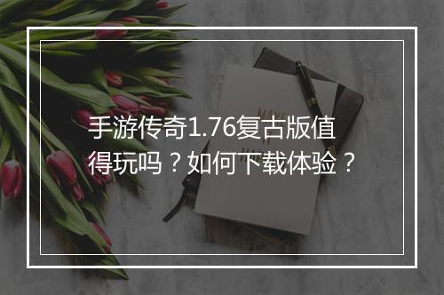 手游传奇1.76复古版值得玩吗？如何下载体验？