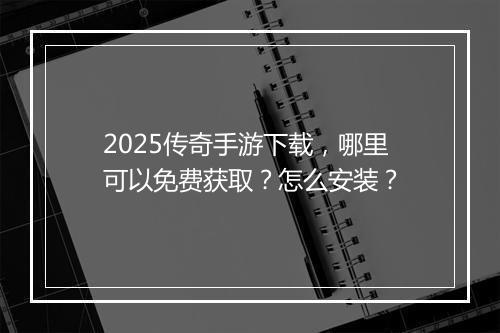 2025传奇手游下载，哪里可以免费获取？怎么安装？
