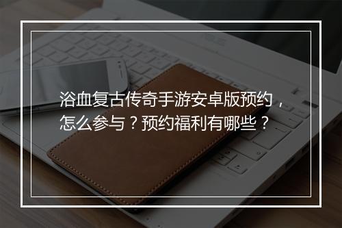 浴血复古传奇手游安卓版预约，怎么参与？预约福利有哪些？