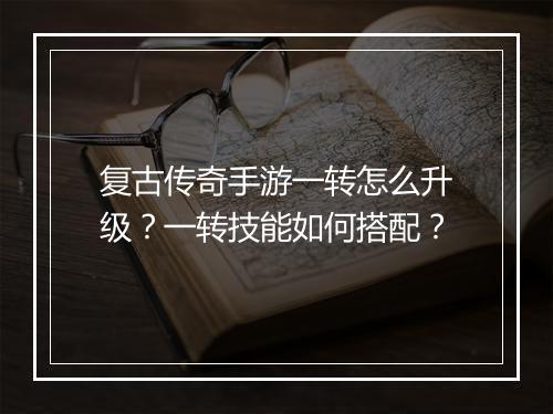 复古传奇手游一转怎么升级？一转技能如何搭配？