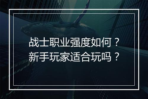 战士职业强度如何？新手玩家适合玩吗？