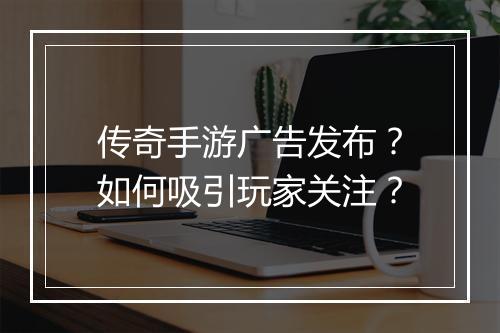 传奇手游广告发布？如何吸引玩家关注？