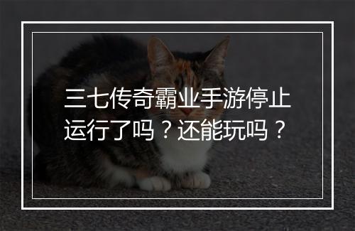 三七传奇霸业手游停止运行了吗?还能玩吗?