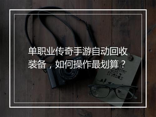 单职业传奇手游自动回收装备，如何操作最划算？