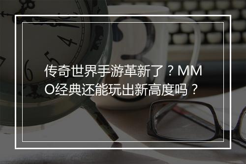 传奇世界手游革新了？MMO经典还能玩出新高度吗？
