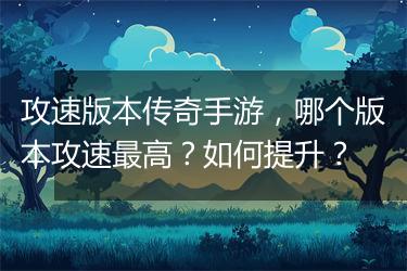 攻速版本传奇手游，哪个版本攻速最高？如何提升？