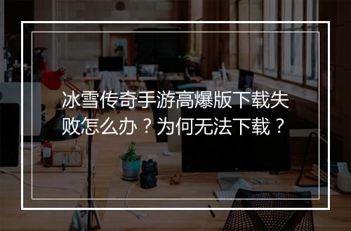 冰雪传奇手游高爆版下载失败怎么办？为何无法下载？