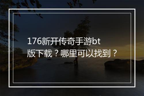 176新开传奇手游bt版下载？哪里可以找到？