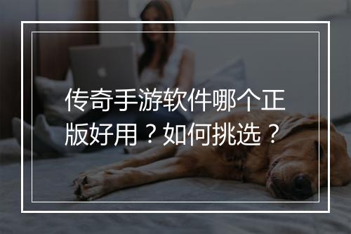 传奇手游软件哪个正版好用？如何挑选？