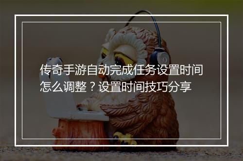 传奇手游自动完成任务设置时间怎么调整？设置时间技巧分享