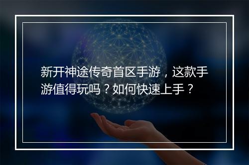 新开神途传奇首区手游，这款手游值得玩吗？如何快速上手？