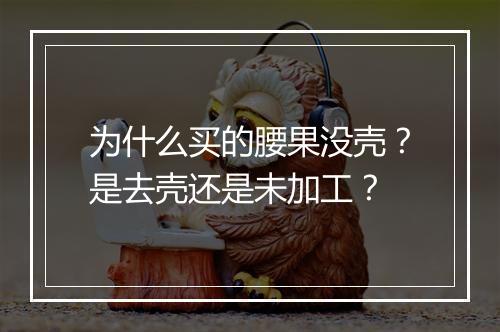 为什么买的腰果没壳？是去壳还是未加工？