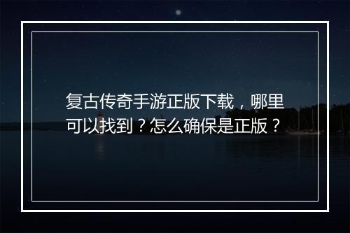 复古传奇手游正版下载，哪里可以找到？怎么确保是正版？